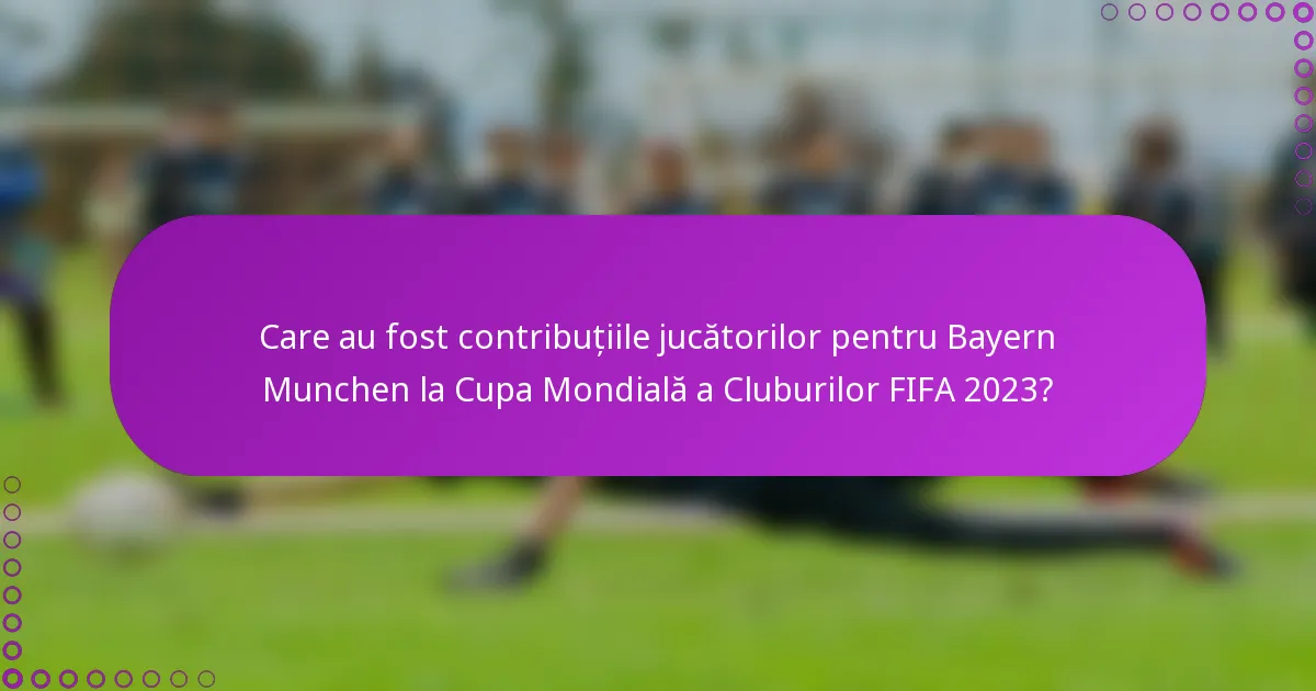 Care au fost contribuțiile jucătorilor pentru Bayern Munchen la Cupa Mondială a Cluburilor FIFA 2023?