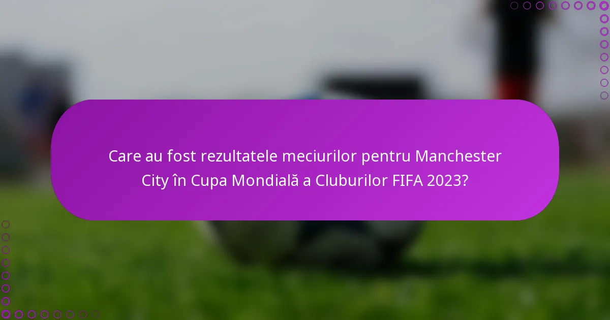 Care au fost rezultatele meciurilor pentru Manchester City în Cupa Mondială a Cluburilor FIFA 2023?