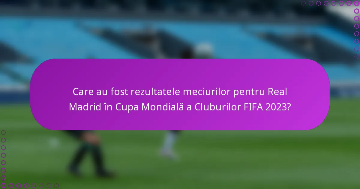 Care au fost rezultatele meciurilor pentru Real Madrid în Cupa Mondială a Cluburilor FIFA 2023?