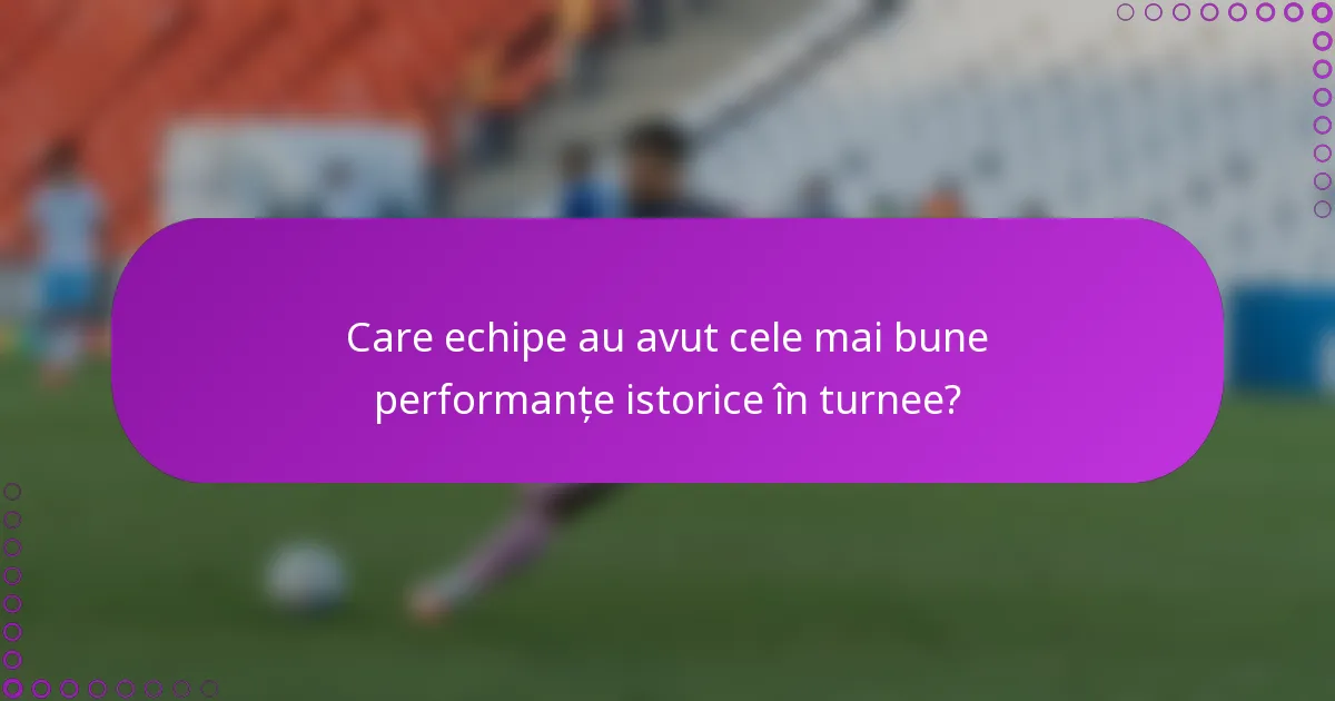 Care echipe au avut cele mai bune performanțe istorice în turnee?