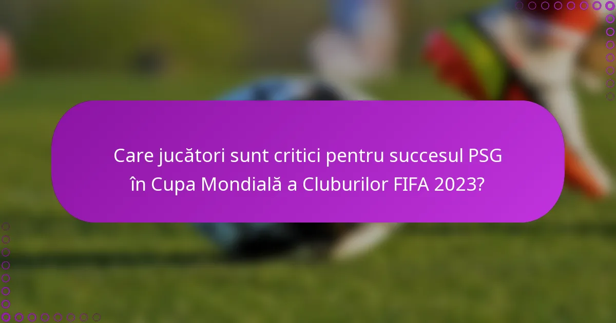 Care jucători sunt critici pentru succesul PSG în Cupa Mondială a Cluburilor FIFA 2023?