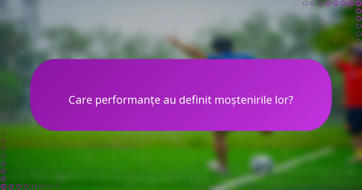 Care performanțe au definit moștenirile lor?