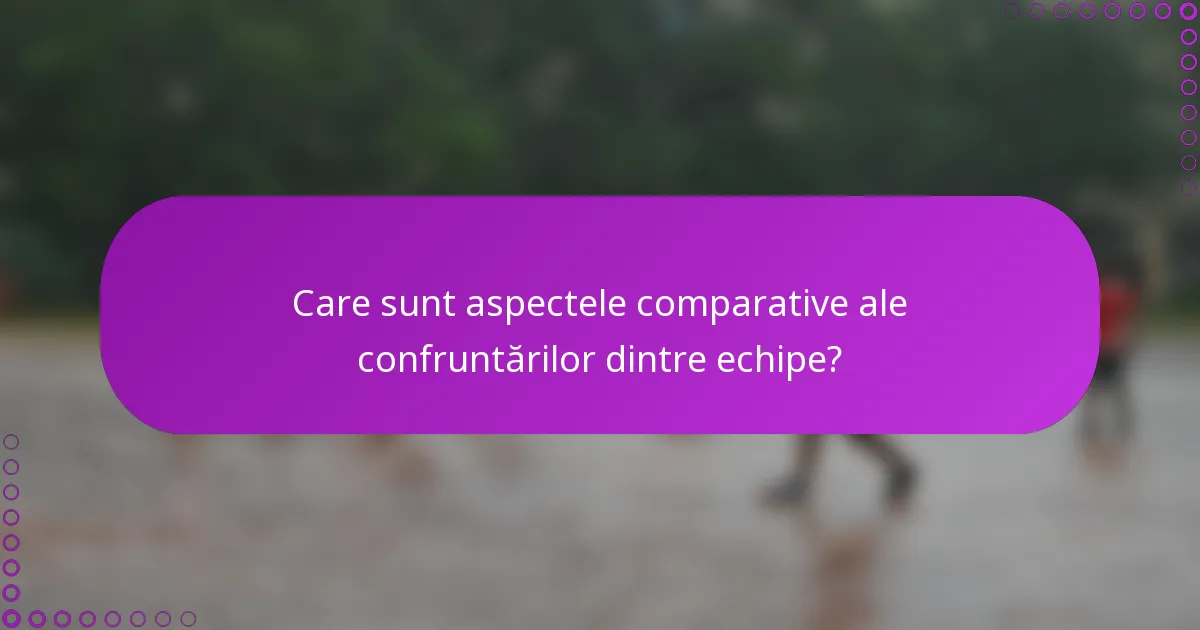 Care sunt aspectele comparative ale confruntărilor dintre echipe?
