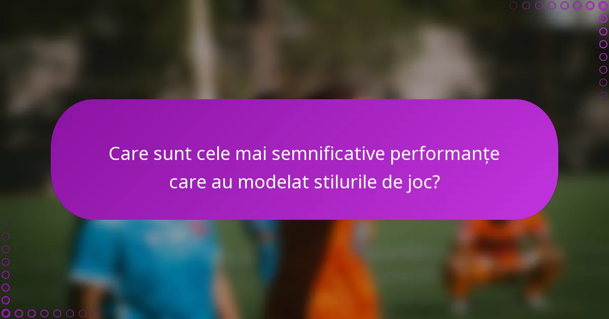 Care sunt cele mai semnificative performanțe care au modelat stilurile de joc?