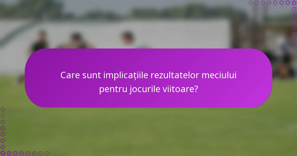Care sunt implicațiile rezultatelor meciului pentru jocurile viitoare?