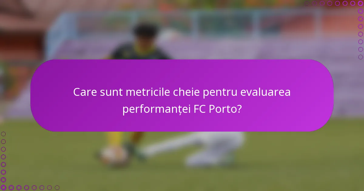 Care sunt metricile cheie pentru evaluarea performanței FC Porto?