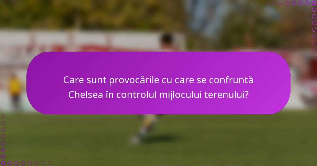 Care sunt provocările cu care se confruntă Chelsea în controlul mijlocului terenului?