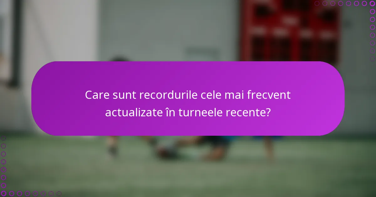 Care sunt recordurile cele mai frecvent actualizate în turneele recente?