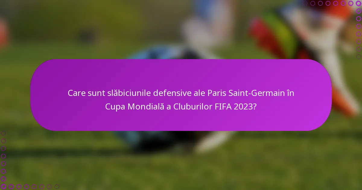 Care sunt slăbiciunile defensive ale Paris Saint-Germain în Cupa Mondială a Cluburilor FIFA 2023?