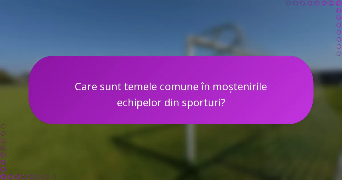 Care sunt temele comune în moștenirile echipelor din sporturi?