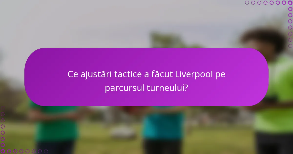 Ce ajustări tactice a făcut Liverpool pe parcursul turneului?