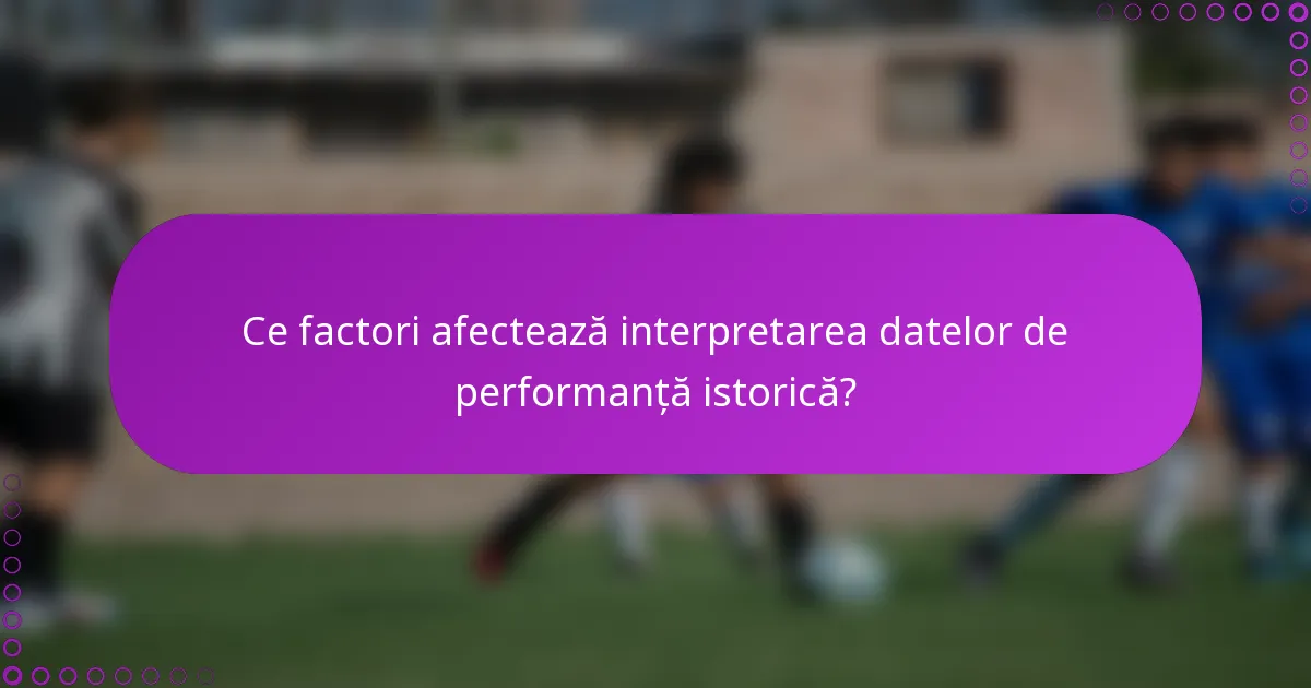 Ce factori afectează interpretarea datelor de performanță istorică?