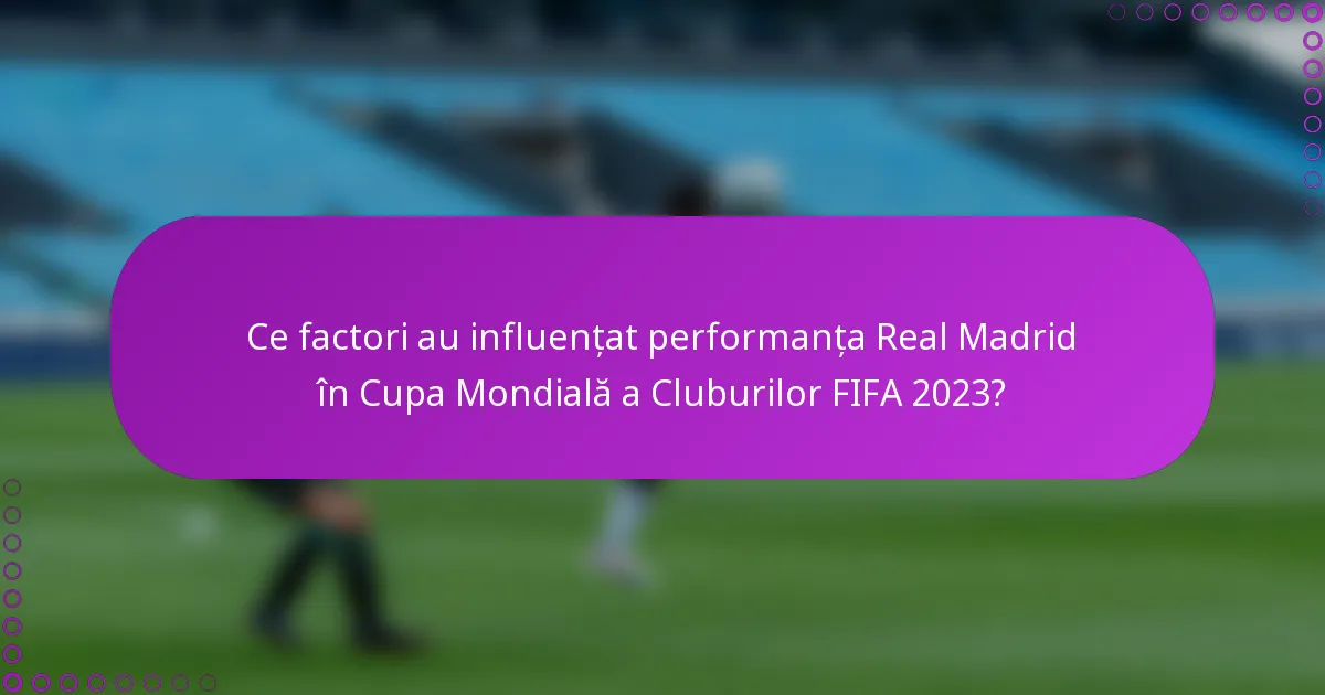 Ce factori au influențat performanța Real Madrid în Cupa Mondială a Cluburilor FIFA 2023?