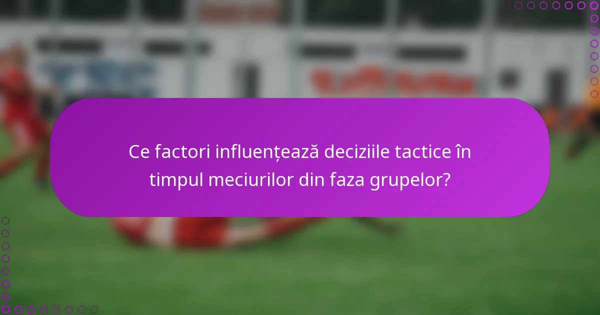 Ce factori influențează deciziile tactice în timpul meciurilor din faza grupelor?