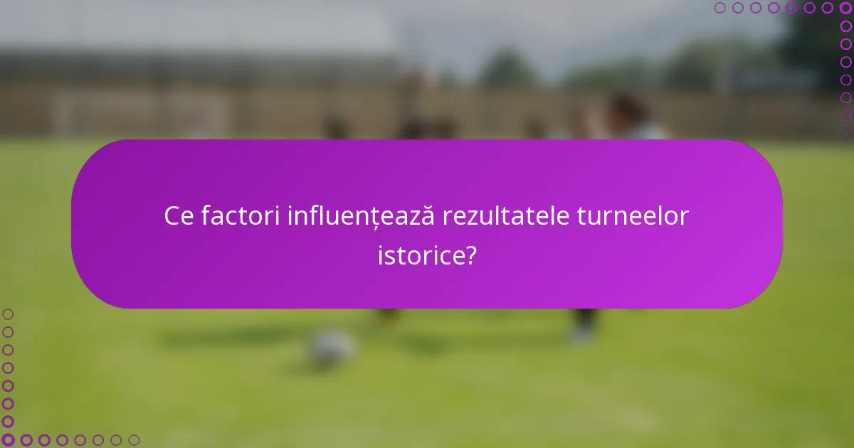 Ce factori influențează rezultatele turneelor istorice?
