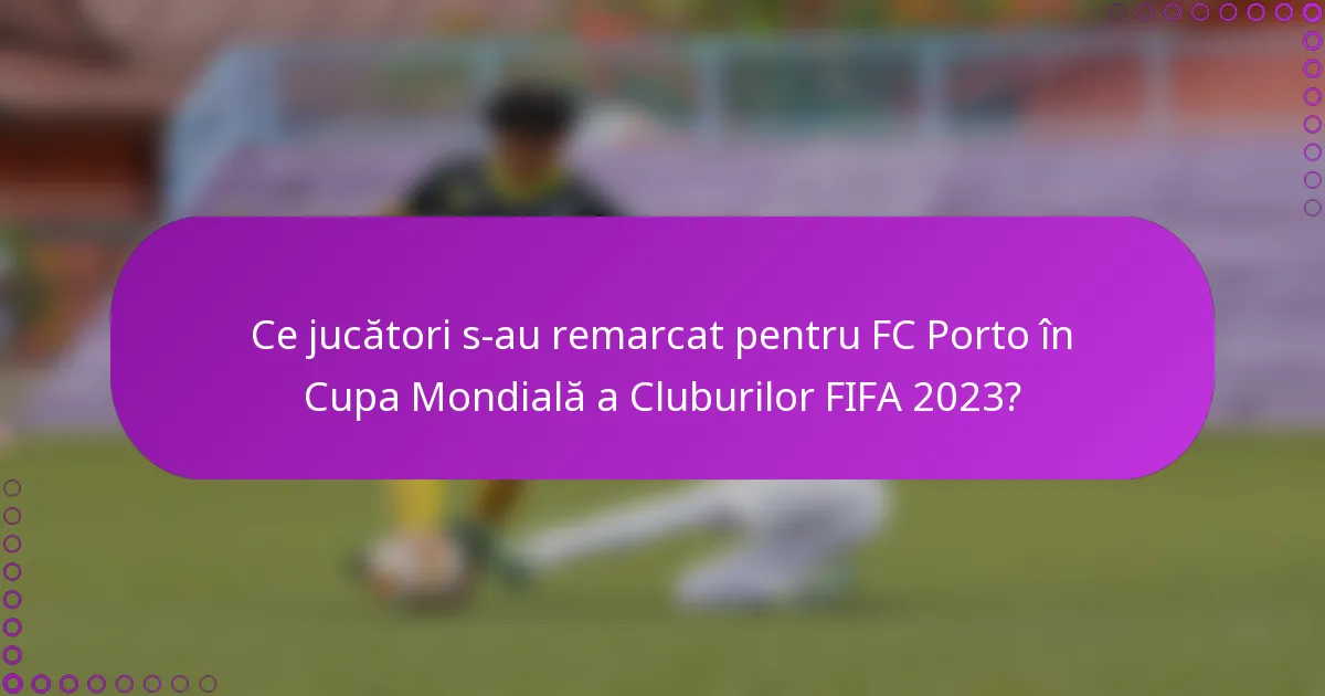 Ce jucători s-au remarcat pentru FC Porto în Cupa Mondială a Cluburilor FIFA 2023?