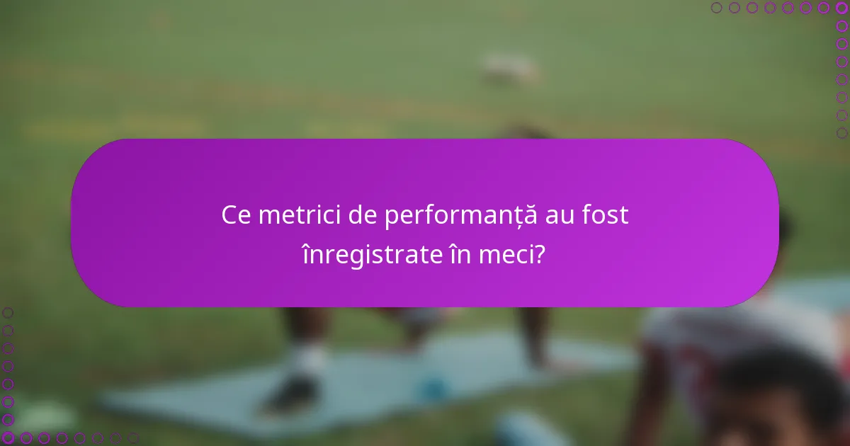 Ce metrici de performanță au fost înregistrate în meci?