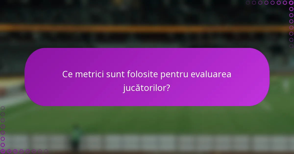 Ce metrici sunt folosite pentru evaluarea jucătorilor?