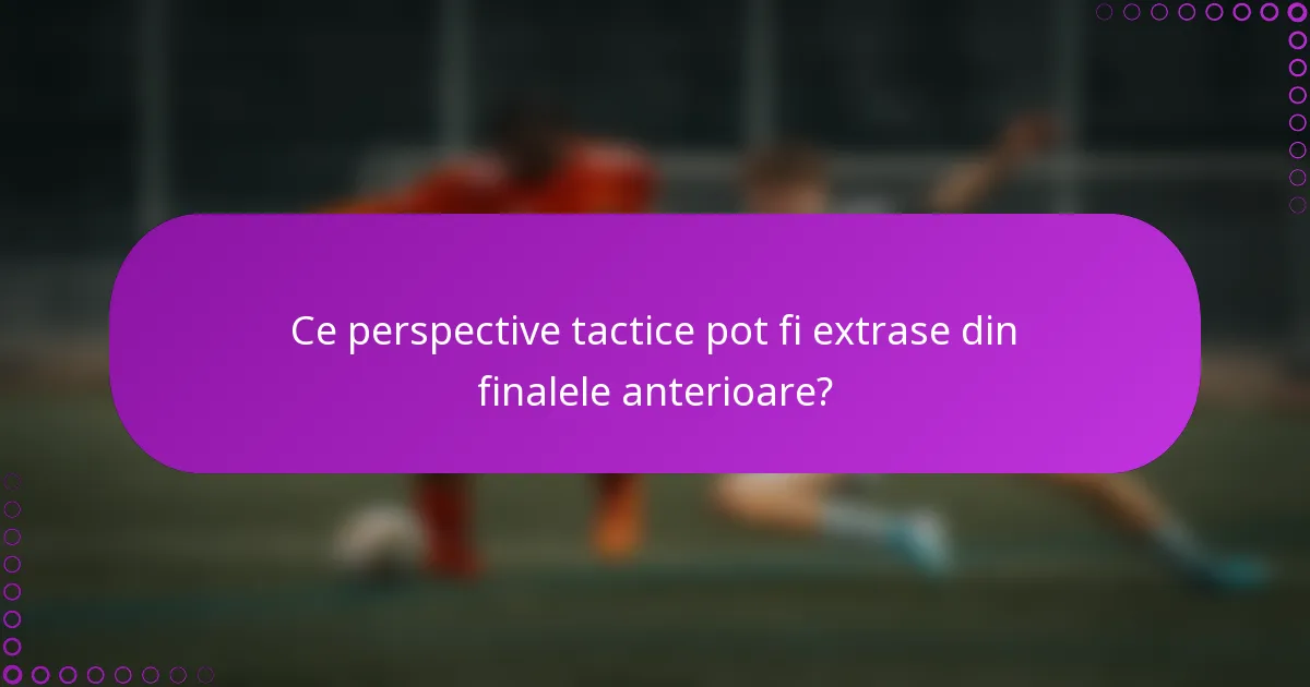 Ce perspective tactice pot fi extrase din finalele anterioare?