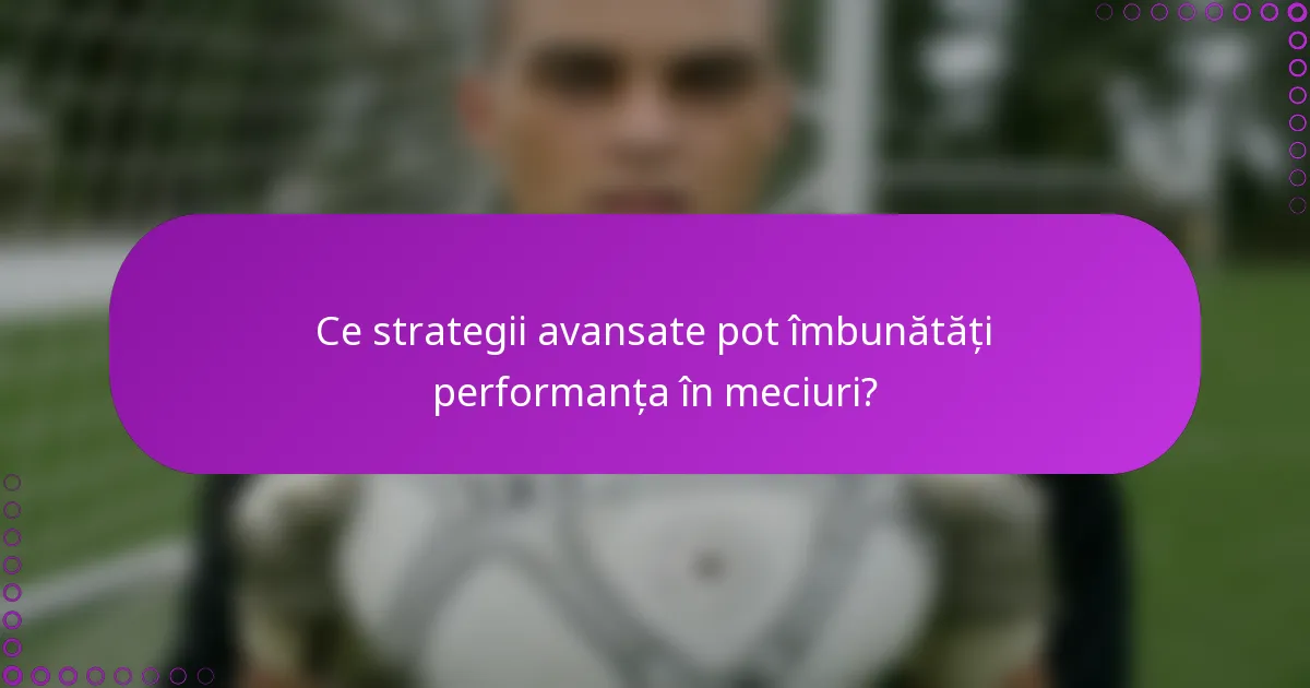 Ce strategii avansate pot îmbunătăți performanța în meciuri?