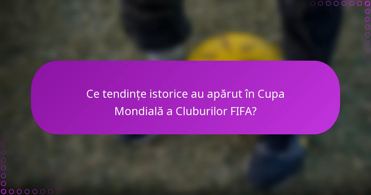 Ce tendințe istorice au apărut în Cupa Mondială a Cluburilor FIFA?