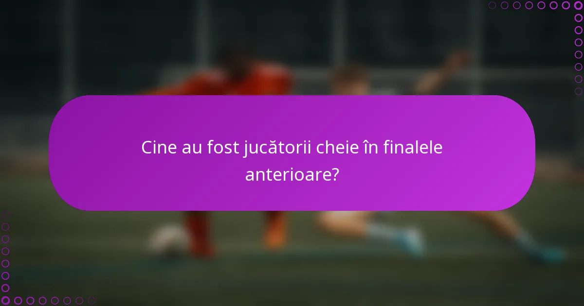 Cine au fost jucătorii cheie în finalele anterioare?