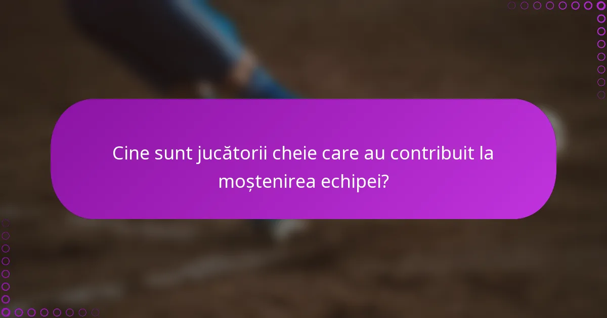 Cine sunt jucătorii cheie care au contribuit la moștenirea echipei?