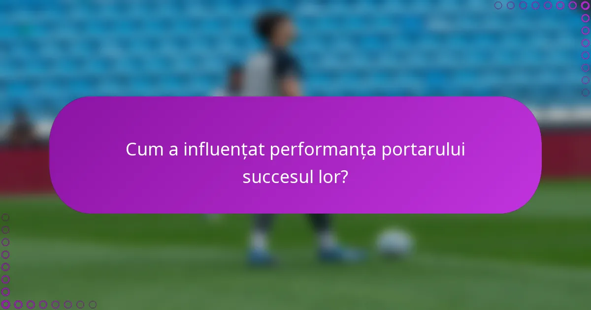 Cum a influențat performanța portarului succesul lor?