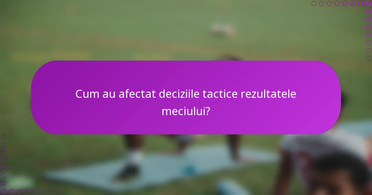 Cum au afectat deciziile tactice rezultatele meciului?