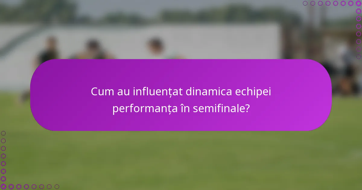 Cum au influențat dinamica echipei performanța în semifinale?