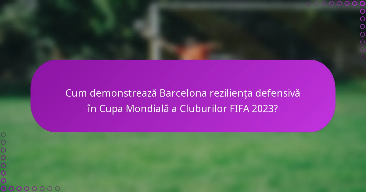 Cum demonstrează Barcelona reziliența defensivă în Cupa Mondială a Cluburilor FIFA 2023?
