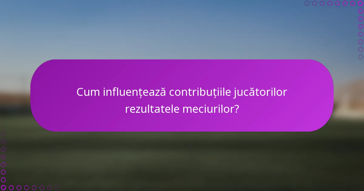 Cum influențează contribuțiile jucătorilor rezultatele meciurilor?