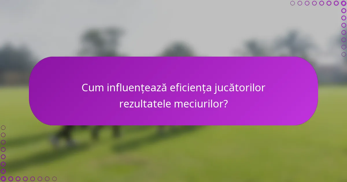 Cum influențează eficiența jucătorilor rezultatele meciurilor?