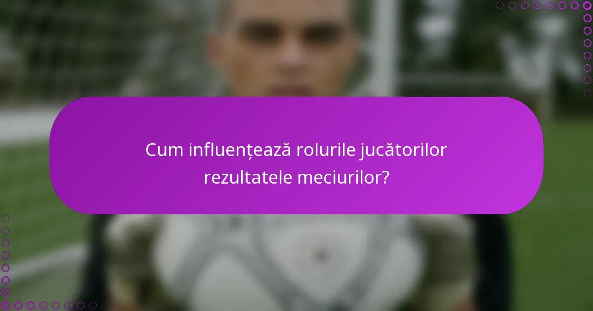 Cum influențează rolurile jucătorilor rezultatele meciurilor?