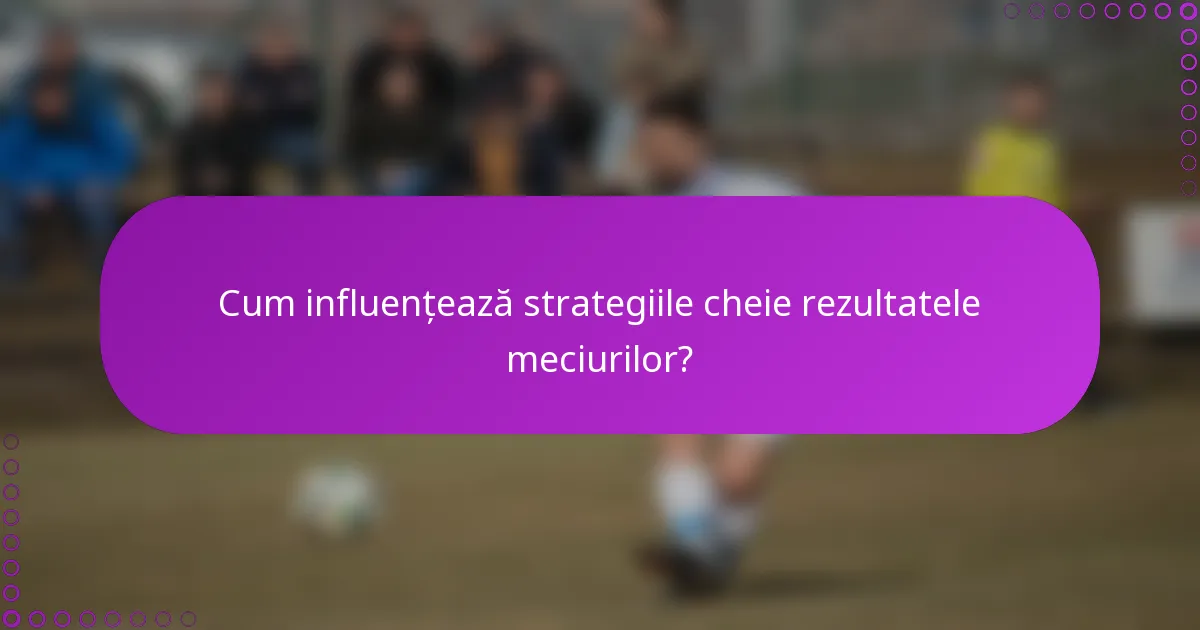 Cum influențează strategiile cheie rezultatele meciurilor?