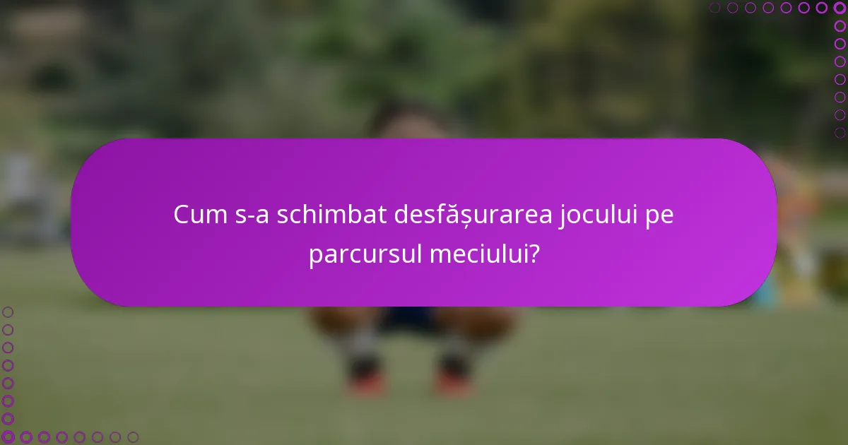 Cum s-a schimbat desfășurarea jocului pe parcursul meciului?