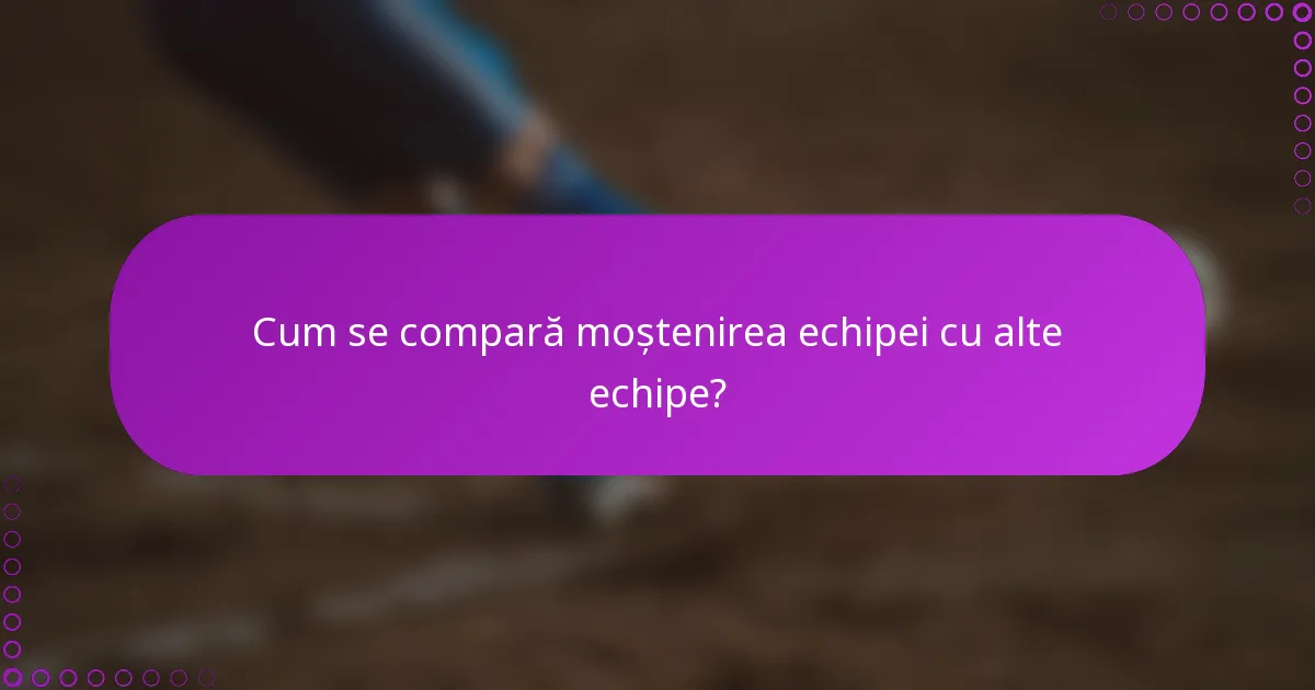 Cum se compară moștenirea echipei cu alte echipe?