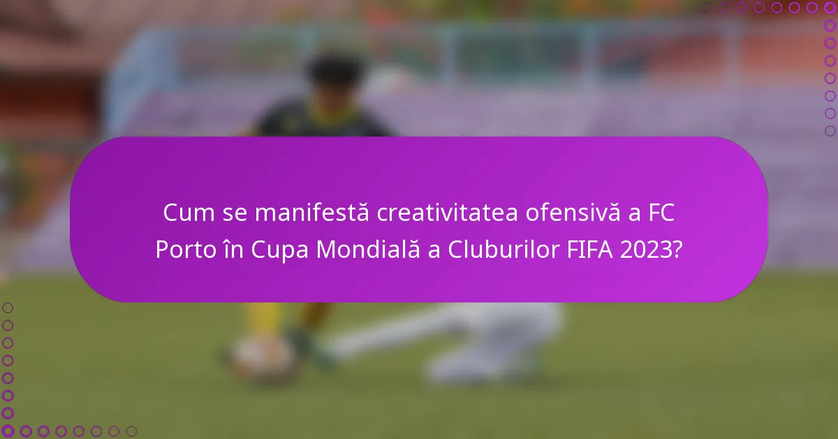 Cum se manifestă creativitatea ofensivă a FC Porto în Cupa Mondială a Cluburilor FIFA 2023?